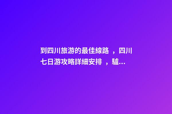 到四川旅游的最佳線路，四川七日游攻略詳細安排，驢友真實經(jīng)歷分享